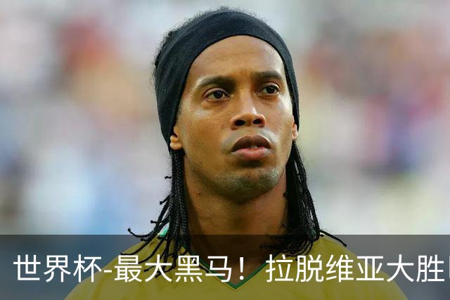 世界杯-最大黑马！拉脱维亚大胜巴西晋级八强