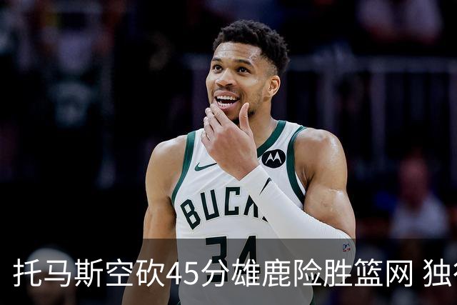 托马斯空砍45分雄鹿险胜篮网 独行侠力克魔术