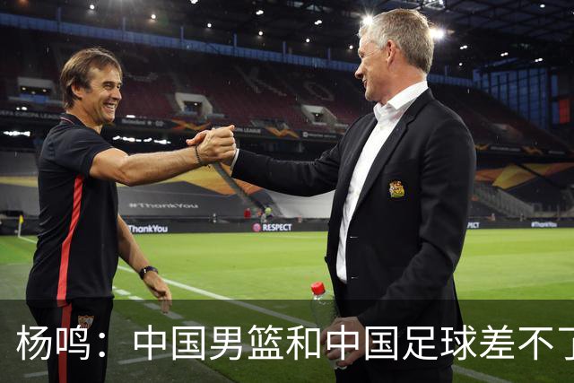 杨鸣：中国男篮和中国足球差不了太多，没有气场，失去了绝对优势