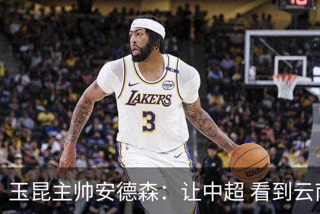 玉昆主帅安德森：让中超 看到云南足球的力量