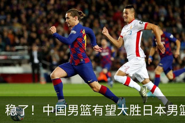 稳了！中国男篮有望大胜日本男篮，5大硬核理由，想输都难