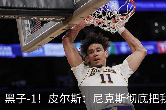 黑子-1！皮尔斯：尼克斯彻底把我打服了 你们夺冠实至名归